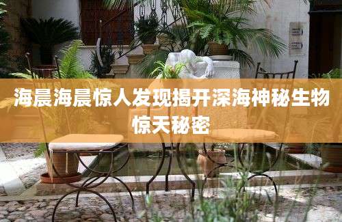 海晨海晨惊人发现揭开深海神秘生物惊天秘密