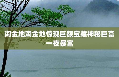 淘金地淘金地惊现巨额宝藏神秘巨富一夜暴富
