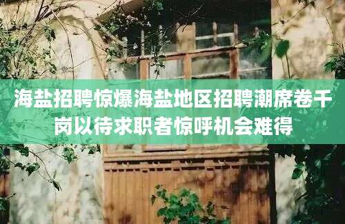 海盐招聘惊爆海盐地区招聘潮席卷千岗以待求职者惊呼机会难得