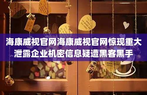 海康威视官网海康威视官网惊现重大泄露企业机密信息疑遭黑客黑手