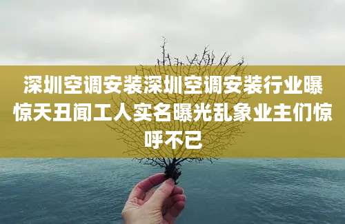 深圳空调安装深圳空调安装行业曝惊天丑闻工人实名曝光乱象业主们惊呼不已