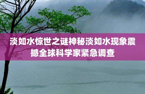 淡如水惊世之谜神秘淡如水现象震撼全球科学家紧急调查