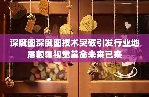 深度图深度图技术突破引发行业地震颠覆视觉革命未来已来