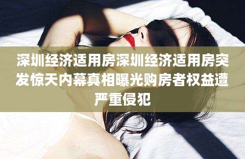 深圳经济适用房深圳经济适用房突发惊天内幕真相曝光购房者权益遭严重侵犯