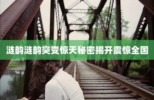 涟韵涟韵突变惊天秘密揭开震惊全国