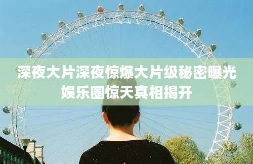 深夜大片深夜惊爆大片级秘密曝光娱乐圈惊天真相揭开