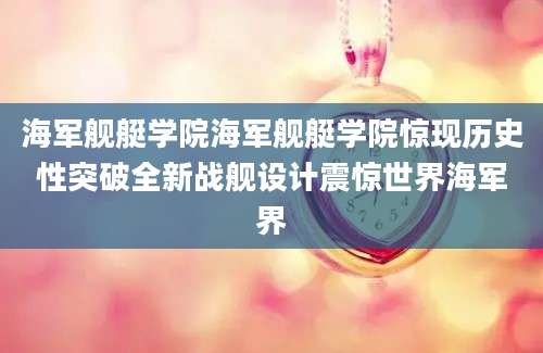 海军舰艇学院海军舰艇学院惊现历史性突破全新战舰设计震惊世界海军界