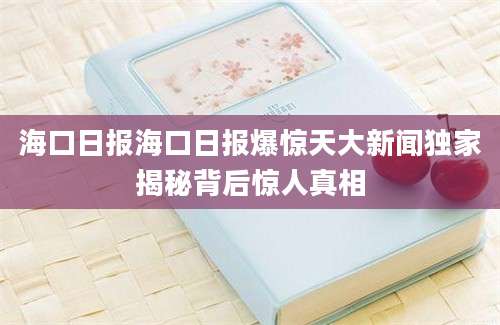 海口日报海口日报爆惊天大新闻独家揭秘背后惊人真相