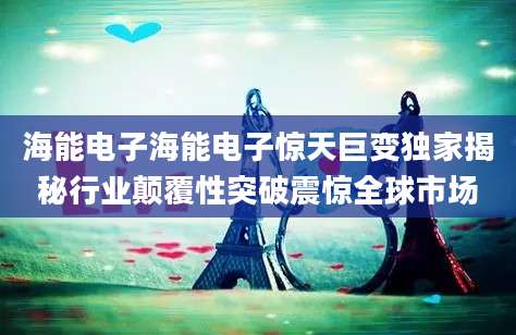 海能电子海能电子惊天巨变独家揭秘行业颠覆性突破震惊全球市场