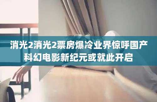 消光2消光2票房爆冷业界惊呼国产科幻电影新纪元或就此开启