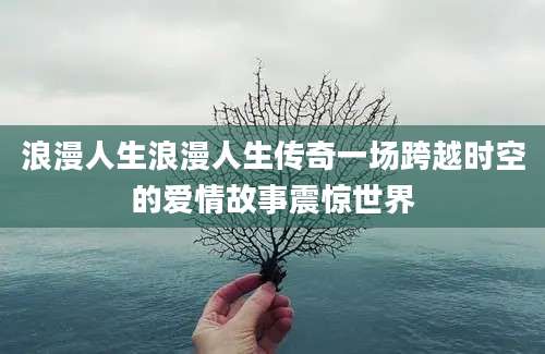 浪漫人生浪漫人生传奇一场跨越时空的爱情故事震惊世界