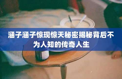 涵子涵子惊现惊天秘密揭秘背后不为人知的传奇人生