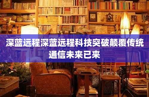 深蓝远程深蓝远程科技突破颠覆传统通信未来已来