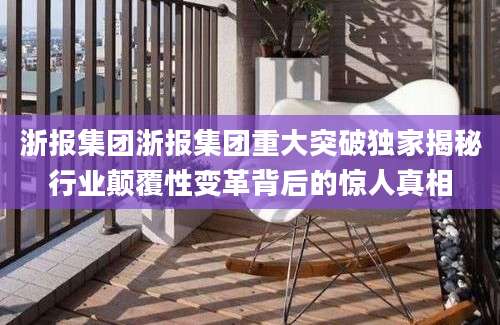 浙报集团浙报集团重大突破独家揭秘行业颠覆性变革背后的惊人真相