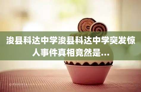 浚县科达中学浚县科达中学突发惊人事件真相竟然是...