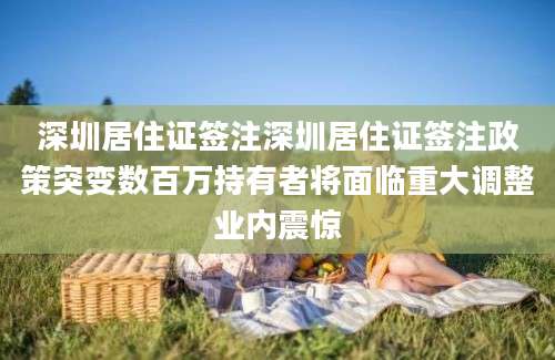 深圳居住证签注深圳居住证签注政策突变数百万持有者将面临重大调整业内震惊