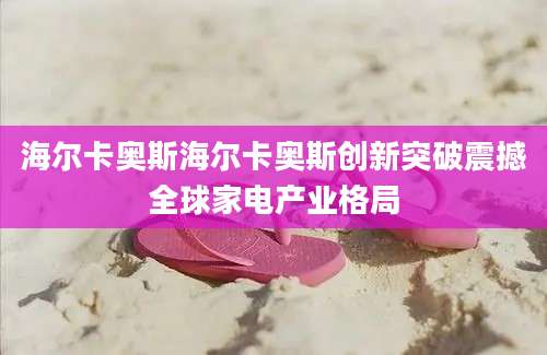 海尔卡奥斯海尔卡奥斯创新突破震撼全球家电产业格局