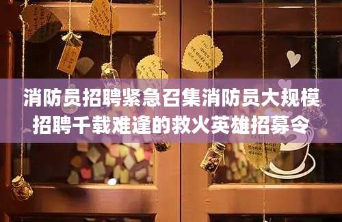 消防员招聘紧急召集消防员大规模招聘千载难逢的救火英雄招募令