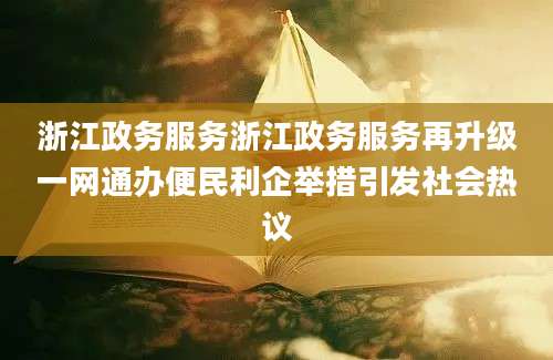 浙江政务服务浙江政务服务再升级一网通办便民利企举措引发社会热议