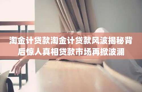 淘金计贷款淘金计贷款风波揭秘背后惊人真相贷款市场再掀波澜