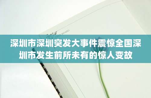 深圳市深圳突发大事件震惊全国深圳市发生前所未有的惊人变故