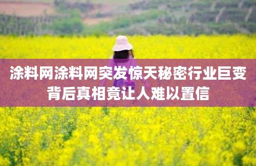 涂料网涂料网突发惊天秘密行业巨变背后真相竟让人难以置信
