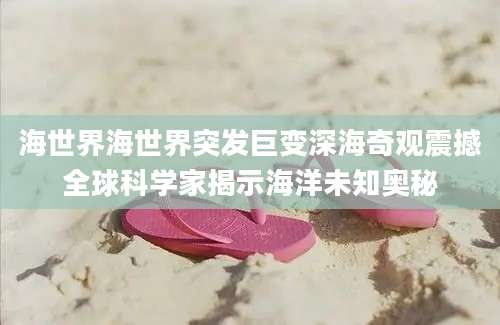 海世界海世界突发巨变深海奇观震撼全球科学家揭示海洋未知奥秘