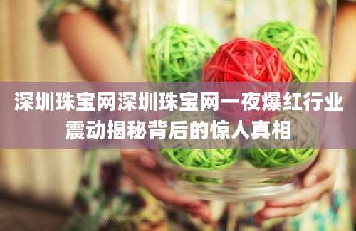 深圳珠宝网深圳珠宝网一夜爆红行业震动揭秘背后的惊人真相