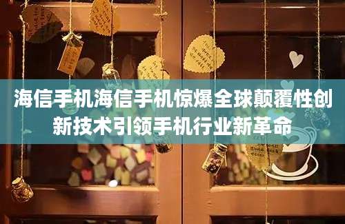 海信手机海信手机惊爆全球颠覆性创新技术引领手机行业新革命