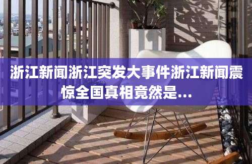 浙江新闻浙江突发大事件浙江新闻震惊全国真相竟然是...