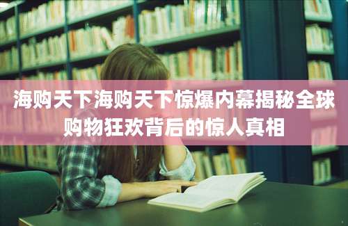 海购天下海购天下惊爆内幕揭秘全球购物狂欢背后的惊人真相