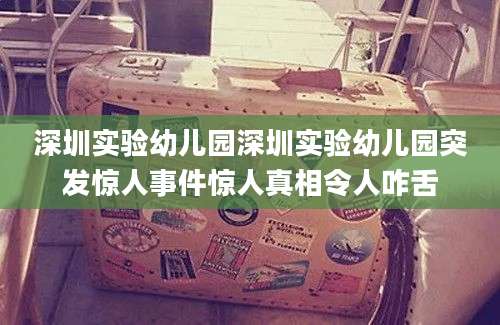深圳实验幼儿园深圳实验幼儿园突发惊人事件惊人真相令人咋舌