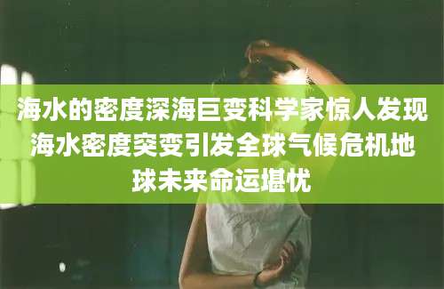 海水的密度深海巨变科学家惊人发现海水密度突变引发全球气候危机地球未来命运堪忧