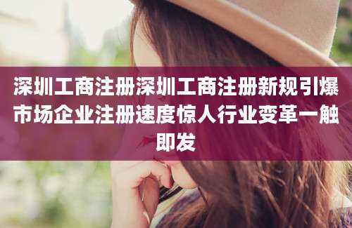 深圳工商注册深圳工商注册新规引爆市场企业注册速度惊人行业变革一触即发