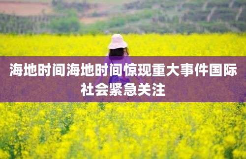 海地时间海地时间惊现重大事件国际社会紧急关注