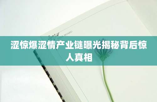 涩惊爆涩情产业链曝光揭秘背后惊人真相