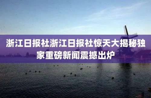 浙江日报社浙江日报社惊天大揭秘独家重磅新闻震撼出炉