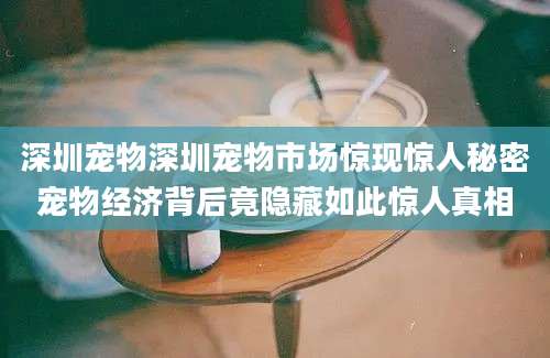 深圳宠物深圳宠物市场惊现惊人秘密宠物经济背后竟隐藏如此惊人真相
