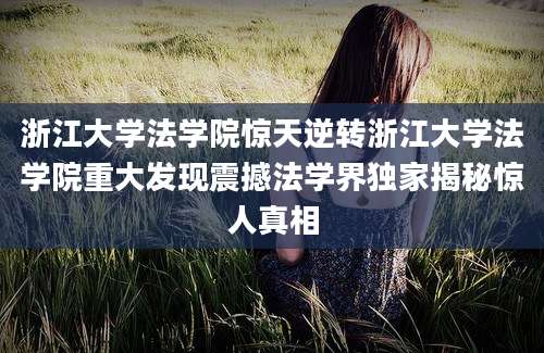 浙江大学法学院惊天逆转浙江大学法学院重大发现震撼法学界独家揭秘惊人真相