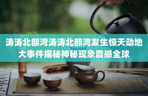 涛涛北部湾涛涛北部湾发生惊天动地大事件揭秘神秘现象震撼全球