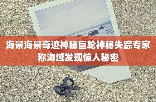 海景海景奇迹神秘巨轮神秘失踪专家称海域发现惊人秘密