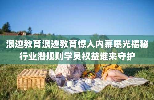浪迹教育浪迹教育惊人内幕曝光揭秘行业潜规则学员权益谁来守护