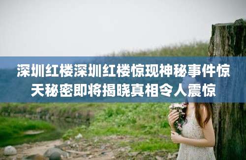 深圳红楼深圳红楼惊现神秘事件惊天秘密即将揭晓真相令人震惊
