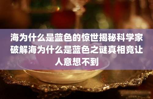海为什么是蓝色的惊世揭秘科学家破解海为什么是蓝色之谜真相竟让人意想不到