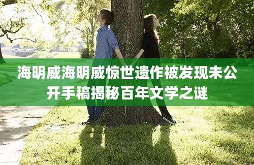 海明威海明威惊世遗作被发现未公开手稿揭秘百年文学之谜