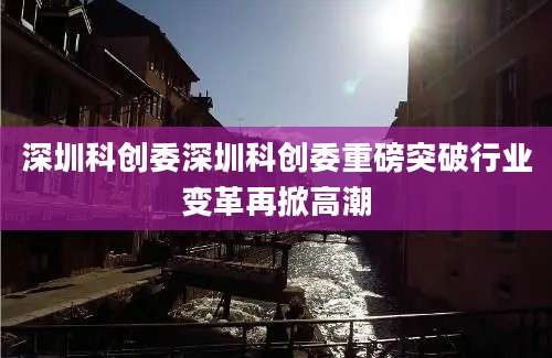 深圳科创委深圳科创委重磅突破行业变革再掀高潮