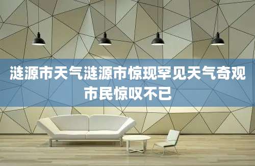 涟源市天气涟源市惊现罕见天气奇观市民惊叹不已