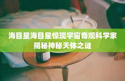 海目星海目星惊现宇宙奇观科学家揭秘神秘天体之谜