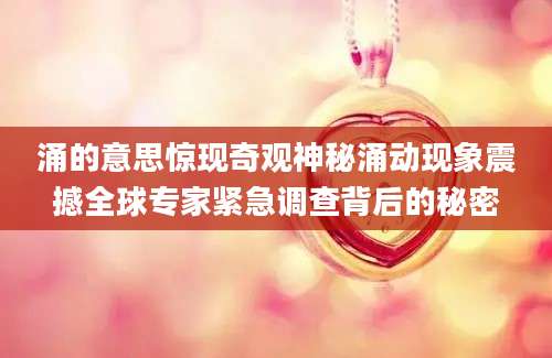 涌的意思惊现奇观神秘涌动现象震撼全球专家紧急调查背后的秘密