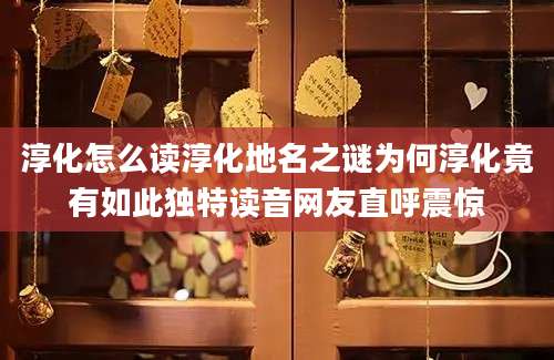 淳化怎么读淳化地名之谜为何淳化竟有如此独特读音网友直呼震惊
